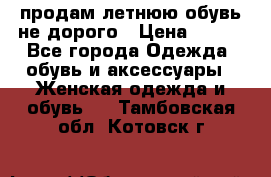 продам летнюю обувь не дорого › Цена ­ 500 - Все города Одежда, обувь и аксессуары » Женская одежда и обувь   . Тамбовская обл.,Котовск г.